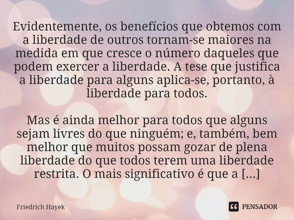 ⁠Evidentemente, os benefícios que obtemos com a liberdade de outros tornam-se maiores na medida em que cresce o número daqueles que podem exercer a liberdade. A... Frase de Friedrich Hayek.