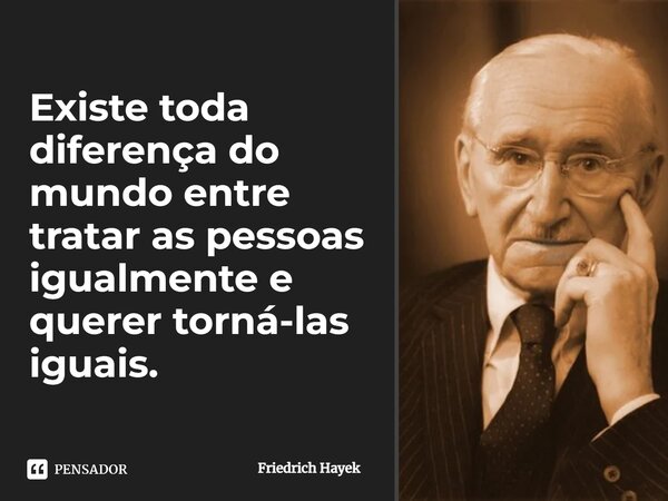 ⁠Existe toda diferença do mundo entre tratar as pessoas igualmente e querer torná-las iguais.... Frase de Friedrich Hayek.