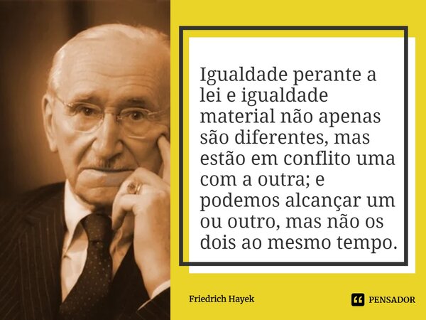 ⁠Igualdade perante a lei e igualdade material não apenas são diferentes, mas estão em conflito uma com a outra; e podemos alcançar um ou outro, mas não os dois ... Frase de Friedrich Hayek.