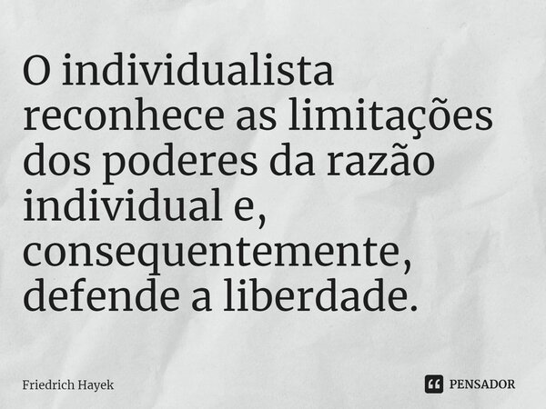 O⁠ individualista reconhece as limitações dos poderes da razão individual e, consequentemente, defende a liberdade.... Frase de Friedrich Hayek.