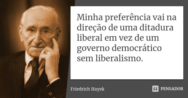 Minha preferência vai na direção de uma ditadura liberal em vez de um governo democrático sem liberalismo.... Frase de Friedrich Hayek.