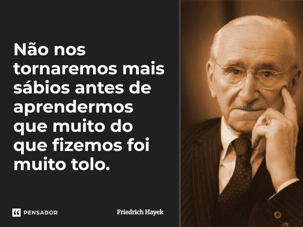 ⁠Não nos tornaremos mais sábios antes de aprendermos que muito do que fizemos foi muito tolo.... Frase de Friedrich Hayek.