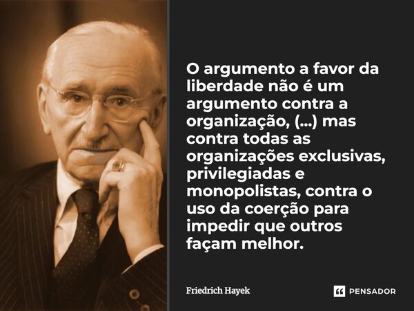 ⁠O argumento a favor da liberdade não é um argumento contra a organização, (...) mas contra todas as organizações exclusivas, privilegiadas e monopolistas, cont... Frase de Friedrich Hayek.