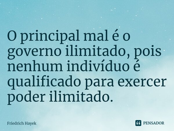 ⁠O principal mal é o governo ilimitado, pois nenhum indivíduo é qualificado para exercer poder ilimitado.... Frase de Friedrich Hayek.