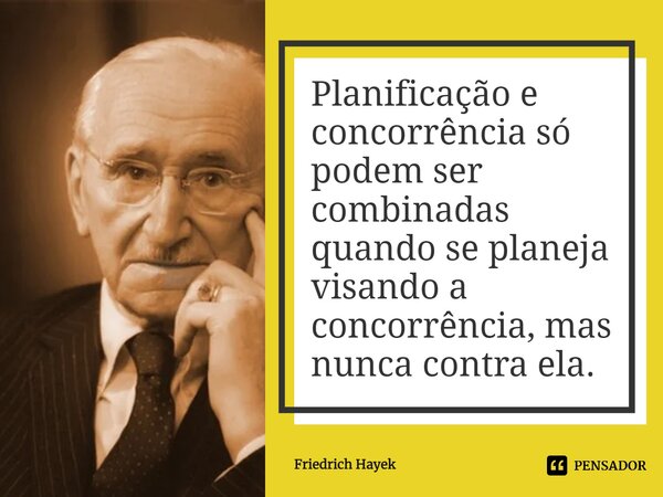 ⁠Planificação e concorrência só podem ser combinadas quando se planeja visando a concorrência, mas nunca contra ela.... Frase de Friedrich Hayek.