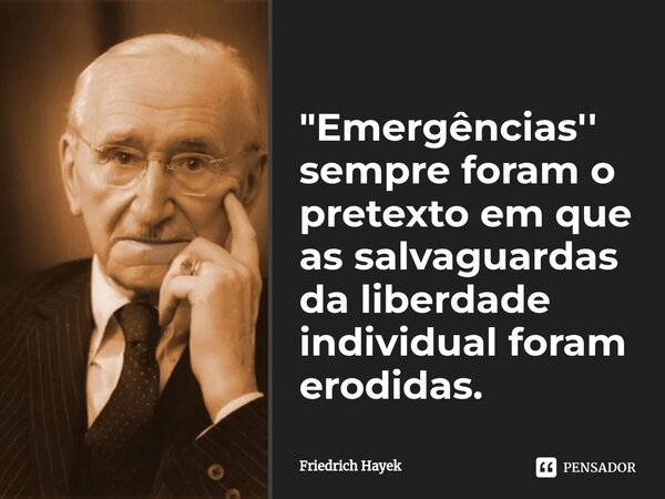 "Emergências'' sempre foram o pretexto em que as salvaguardas da liberdade individual foram erodidas.... Frase de Friedrich Hayek.