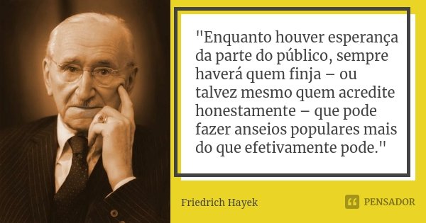 "Enquanto houver esperança da parte do público, sempre haverá quem finja – ou talvez mesmo quem acredite honestamente – que pode fazer anseios populares ma... Frase de Friedrich Hayek.