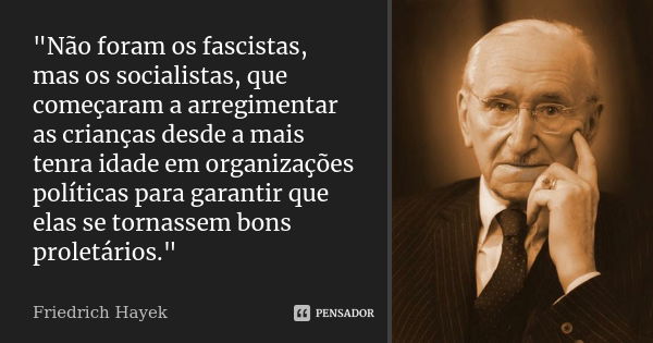 "Não foram os fascistas, mas os socialistas, que começaram a arregimentar as crianças desde a mais tenra idade em organizações políticas para garantir que ... Frase de FRIEDRICH HAYEK.