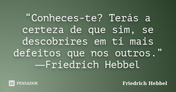 “Conheces-te? Terás a certeza de que sim, se descobrires em ti mais defeitos que nos outros.” ―Friedrich Hebbel... Frase de Friedrich Hebbel.