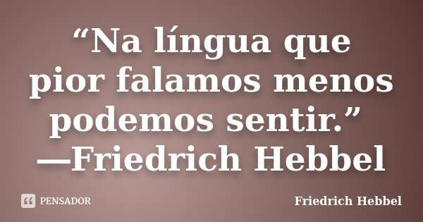 “Na língua que pior falamos menos podemos sentir.” ―Friedrich Hebbel... Frase de Friedrich Hebbel.