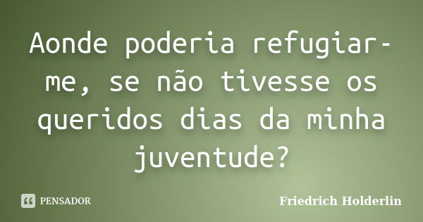 Aonde poderia refugiar-me, se não tivesse os queridos dias da minha juventude?... Frase de Friedrich Holderlin.