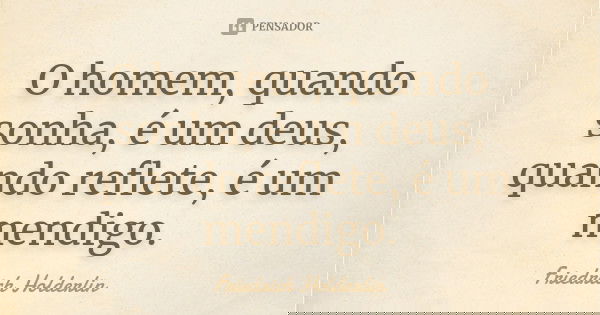 O homem, quando sonha, é um deus, quando reflete, é um mendigo.... Frase de Friedrich Holderlin.