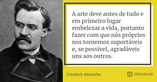 A arte deve antes de tudo e em primeiro lugar embelezar a vida, portanto fazer com que nós próprios nos tornemos suportáveis e, se possível, agradáveis uns aos ... Frase de Friedrich Nietzsche.