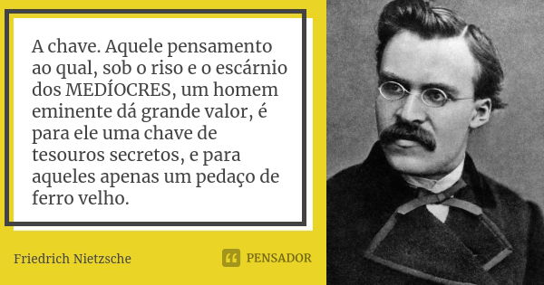 A chave. Aquele pensamento ao qual, sob o riso e o escárnio dos MEDÍOCRES, um homem eminente dá grande valor, é para ele uma chave de tesouros secretos, e para ... Frase de Friedrich Nietzsche.