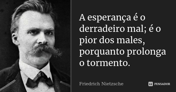 A esperança é o derradeiro mal; é o pior dos males, porquanto prolonga o tormento.... Frase de Friedrich Nietzsche.