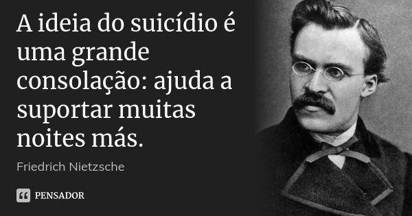 A ideia do suicídio é uma grande consolação: ajuda a suportar muitas noites más.... Frase de Friedrich Nietzsche.