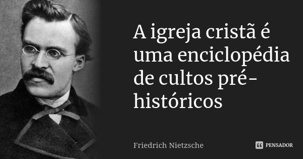 A igreja cristã é uma enciclopédia de cultos pré-históricos... Frase de Friedrich Nietzsche.