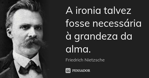 A ironia talvez fosse necessária à grandeza da alma.... Frase de Friedrich Nietzsche.