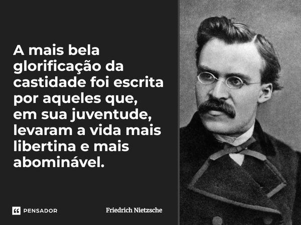 ⁠A mais bela glorificação da castidade foi escrita por aqueles que, em sua juventude, levaram a vida mais libertina e mais abominável.... Frase de Friedrich Nietzsche.