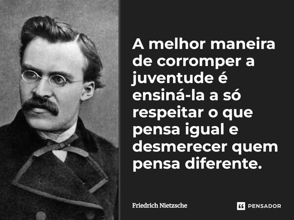 A melhor maneira de corromper a juventude é ensiná-la a só respeitar o que pensa igual e desmerecer quem pensa diferente.... Frase de Friedrich Nietzsche.