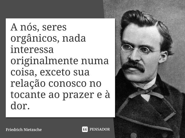 ⁠A nós, seres orgânicos, nada interessa originalmente numa coisa, exceto sua relação conosco no tocante ao prazer e à dor.... Frase de Friedrich Nietzsche.