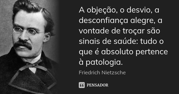 A objeção, o desvio, a desconfiança alegre, a vontade de troçar são sinais de saúde: tudo o que é absoluto pertence à patologia.... Frase de Friedrich Nietzsche.