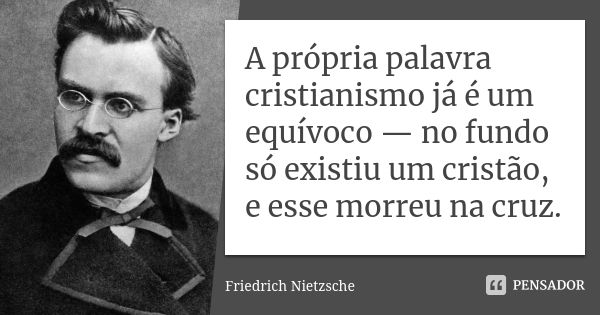 A própria palavra cristianismo já é um equívoco — no fundo só existiu um cristão, e esse morreu na cruz.... Frase de Friedrich Nietzsche.