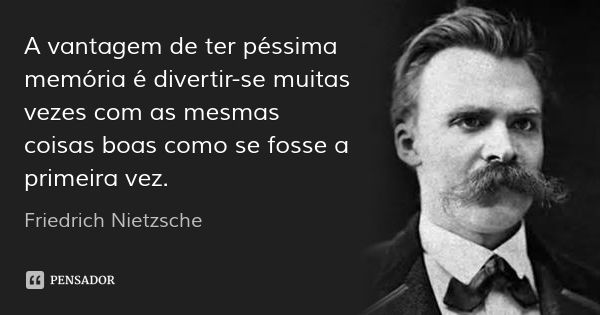 A vantagem de ter péssima memória é divertir-se muitas vezes com as mesmas coisas boas como se fosse a primeira vez.... Frase de Friedrich Nietzsche.