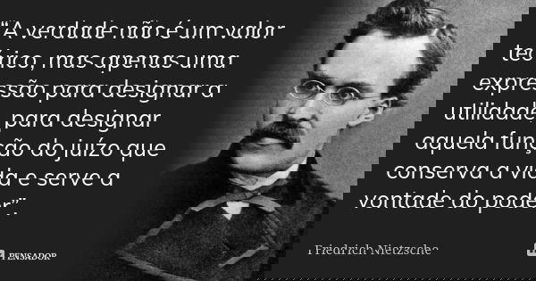 “A verdade não é um valor teórico, mas apenas uma expressão para designar a utilidade, para designar aquela função do juízo que conserva a vida e serve a vontad... Frase de Friedrich Nietzsche.
