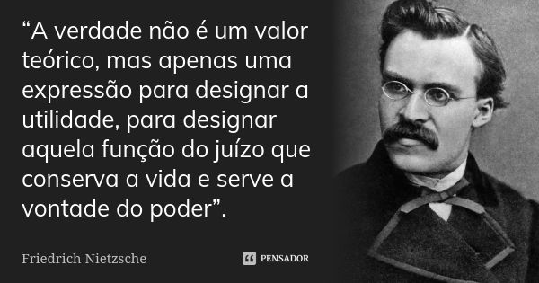 “A verdade não é um valor teórico, mas apenas uma expressão para designar a utilidade, para designar aquela função do juízo que conserva a vida e serve a vontad... Frase de Friedrich Nietzsche.