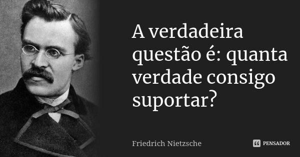 A verdadeira questão é: quanta verdade consigo suportar?... Frase de Friedrich Nietzsche.