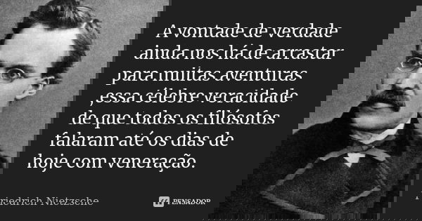 A vontade de verdade ainda nos há de arrastar para muitas aventuras ,essa célebre veracidade de que todos os filósofos falaram até os dias de hoje com veneração... Frase de Friedrich Nietzsche.