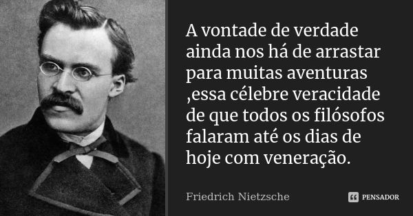 A vontade de verdade ainda nos há de arrastar para muitas aventuras ,essa célebre veracidade de que todos os filósofos falaram até os dias de hoje com veneração... Frase de Friedrich Nietzsche.