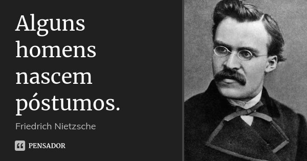 Alguns homens nascem póstumos.... Frase de Friedrich Nietzsche.