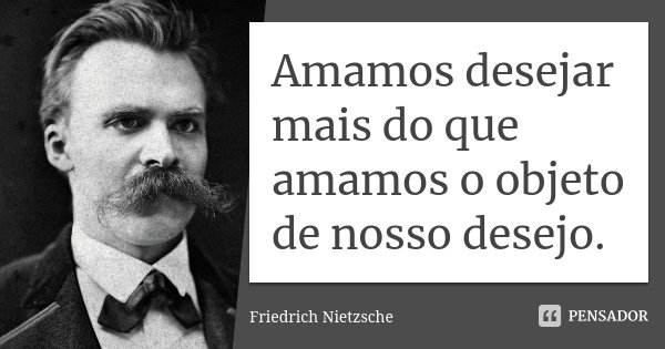 Amamos desejar mais do que amamos o objeto de nosso desejo.... Frase de Friedrich Nietzsche.