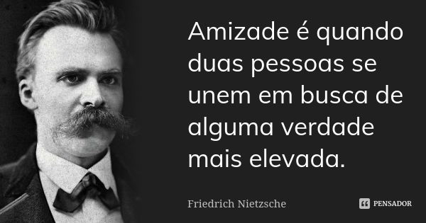 Amizade é quando duas pessoas se unem em busca de alguma verdade mais elevada.... Frase de Friedrich Nietzsche.