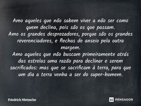 Amo aqueles que não sabem viver a não ser como quem declina, pois são os que passam. Amo os grandes desprezadores, porque são os grandes reverenciadores, e flec... Frase de Friedrich Nietzsche.