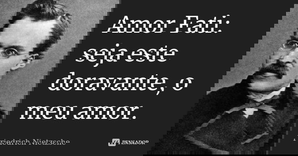 Amor Fati: seja este doravante, o meu amor.... Frase de Friedrich Nietzsche.