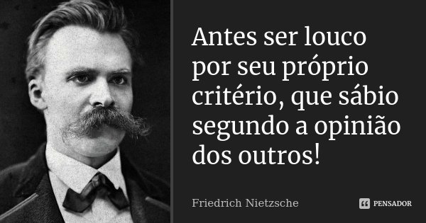 Antes ser louco por seu próprio critério, que sábio segundo a opinião dos outros!... Frase de Friedrich Nietzsche.