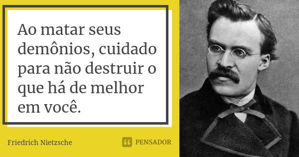 Ao matar seus demônios, cuidado para não destruir o que há de melhor em você.... Frase de Friedrich Nietzsche.