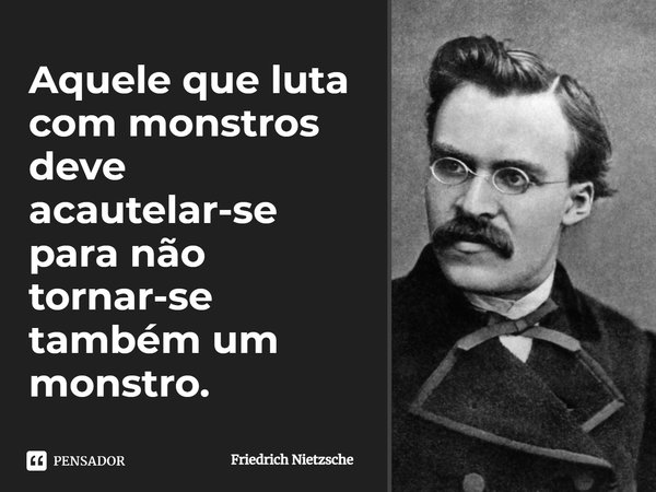 Aquele que luta com monstros deve acautelar-se para não tornar-se também um monstro.... Frase de Friedrich Nietzsche.