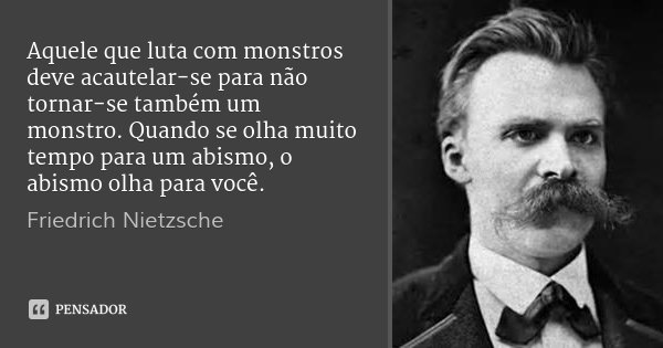 Aquele que luta com monstros deve acautelar-se para não tornar-se também um monstro. Quando se olha muito tempo para um abismo, o abismo olha para você.... Frase de Friedrich Nietzsche.