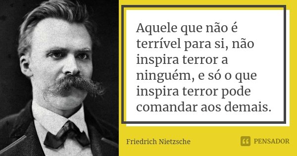 Aquele que não é terrível para si, não inspira terror a ninguém, e só o que inspira terror pode comandar aos demais.... Frase de Friedrich Nietzsche.