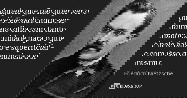Aquele que não quer ver o que é elevado num ser humano olha com tanto maior acuidade para o que é nele baixo e superficial - e com isso denuncia a si mesmo.... Frase de Friedrich Nietzsche.