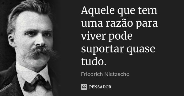 Aquele que tem uma razão para viver pode suportar quase tudo.... Frase de Friedrich Nietzsche.