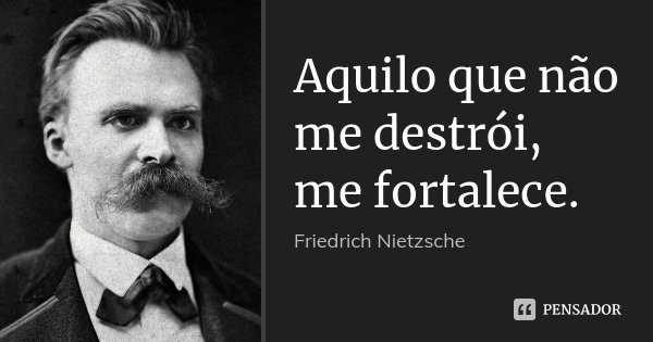 Aquilo que não me destrói, me fortalece.... Frase de Friedrich Nietzsche.