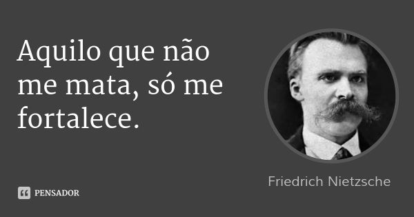 Aquilo que não me mata, só me fortalece.... Frase de Friedrich Nietzsche.