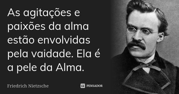 As agitações e paixões da alma estão envolvidas pela vaidade. Ela é a pele da Alma.... Frase de Friedrich Nietzsche..