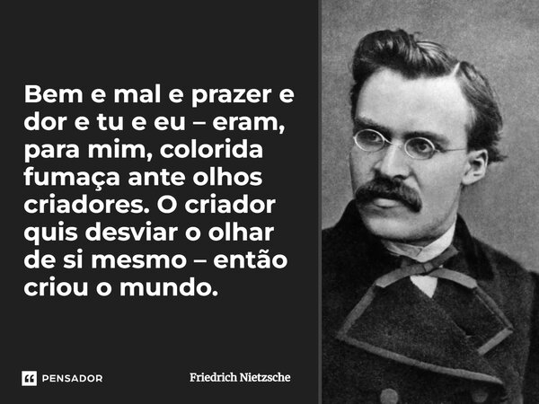 Bem e mal e prazer e dor e tu e eu – eram, para mim, colorida fumaça ante olhos criadores. O criador quis desviar o olhar de si mesmo – então criou o mundo.... Frase de Friedrich Nietzsche.