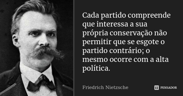Cada partido compreende que interessa a sua própria conservação não permitir que se esgote o partido contrário; o mesmo ocorre com a alta política.... Frase de Friedrich Nietzsche.